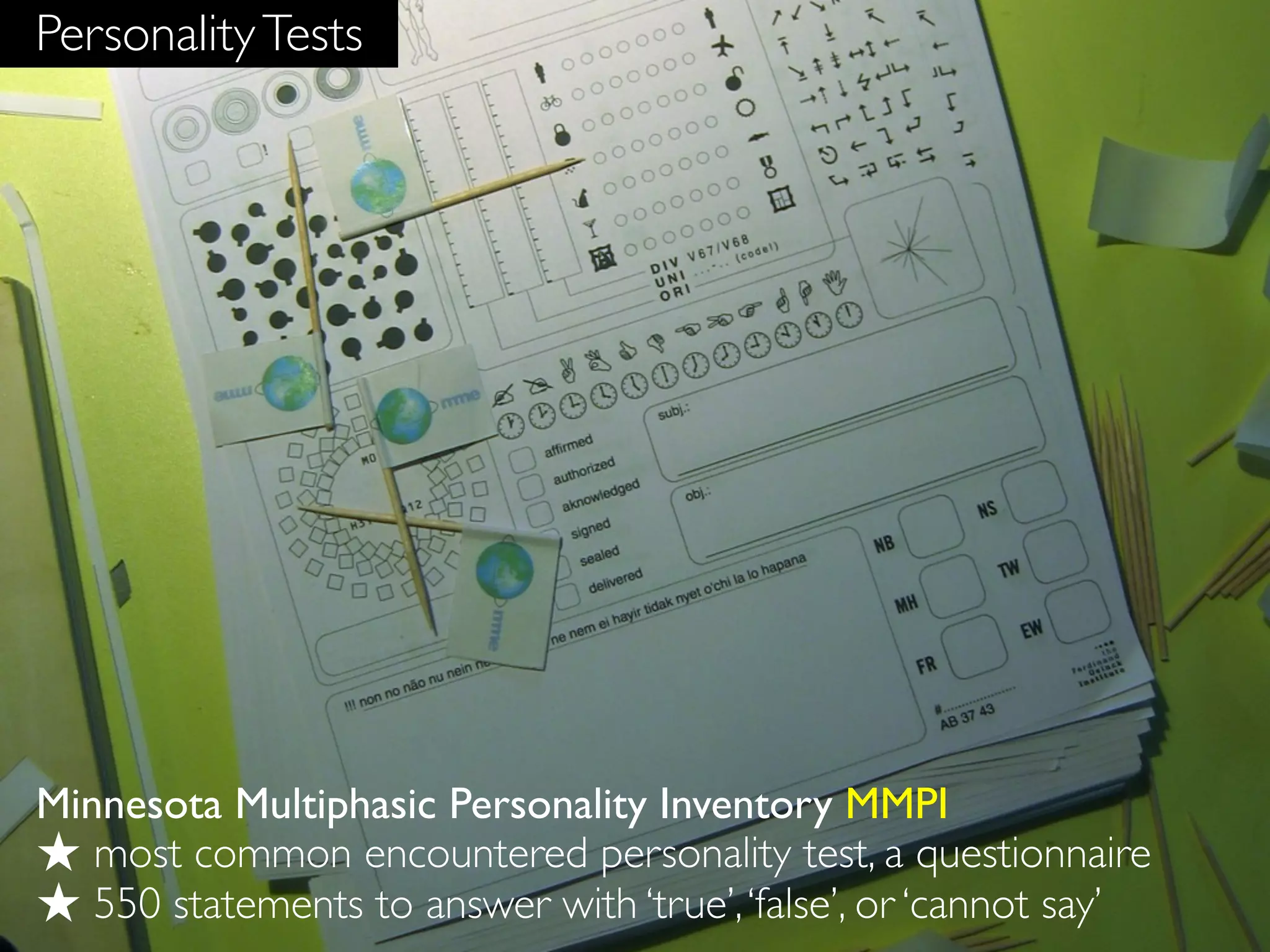Personality Tests




Minnesota Multiphasic Personality Inventory MMPI
★ most common encountered personality test, a questionnaire
★ 550 statements to answer with ‘true’, ‘false’, or ‘cannot say’
 