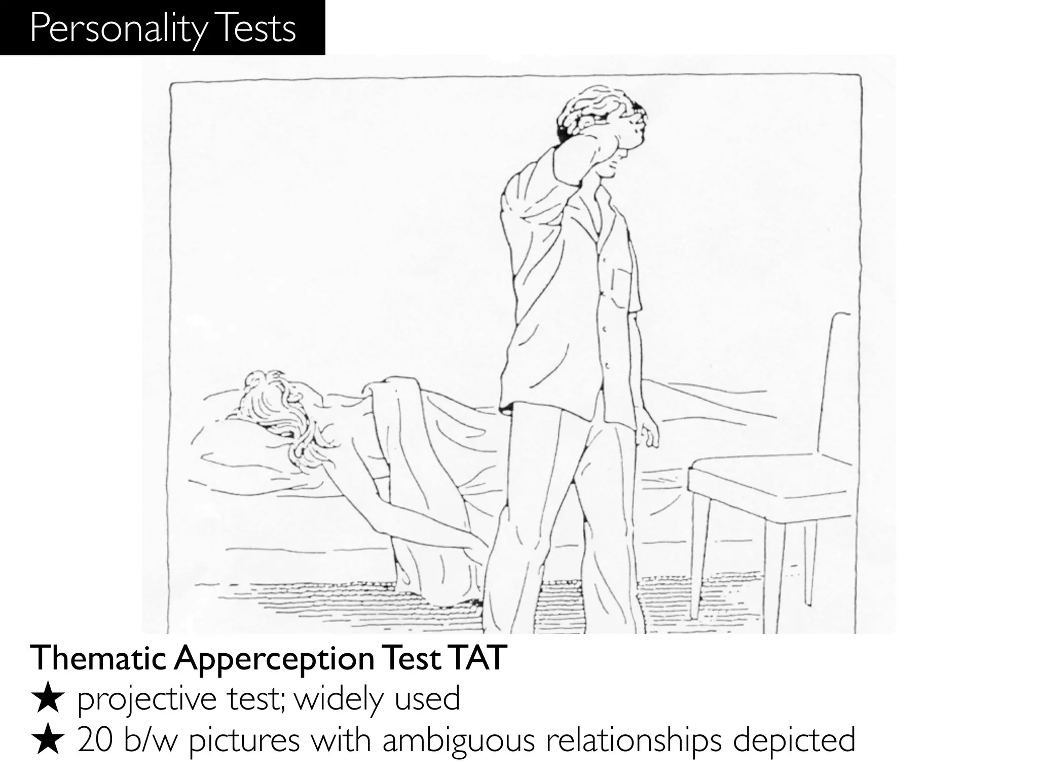 Personality Tests




Thematic Apperception Test TAT
★ projective test; widely used
★ 20 b/w pictures with ambiguous relationships depicted
 