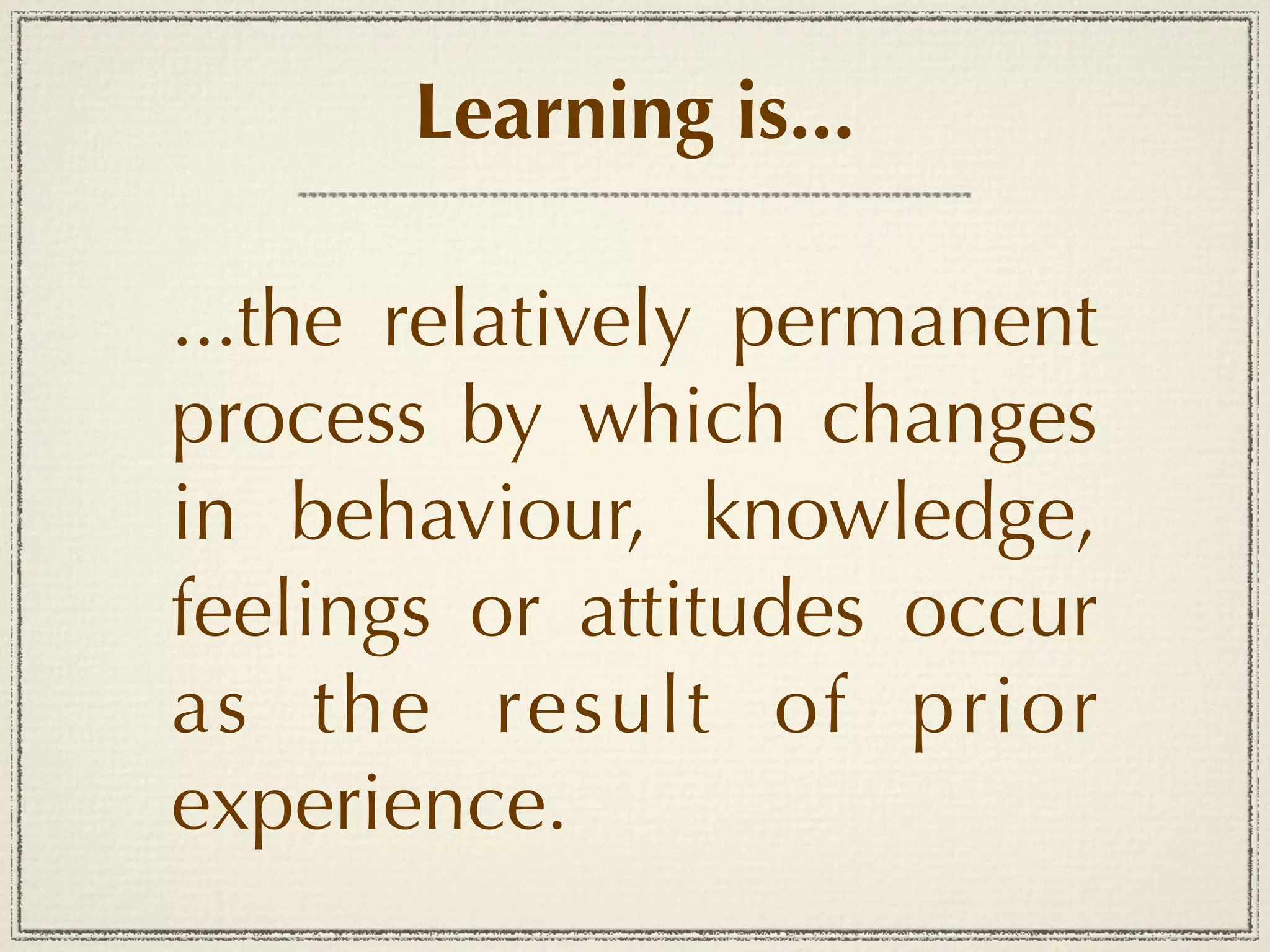Learning is...

...the relatively permanent
process by which changes
in behaviour, knowledge,
feelings or attitudes occur
as the result of prior
experience.
 