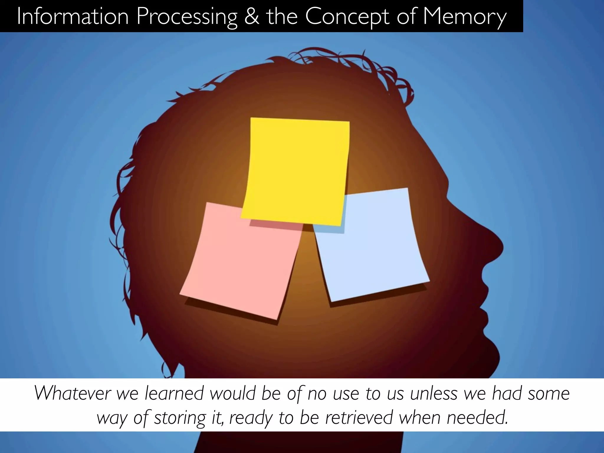 Information Processing & the Concept of Memory




 Whatever we learned would be of no use to us unless we had some
       way of storing it, ready to be retrieved when needed.
 