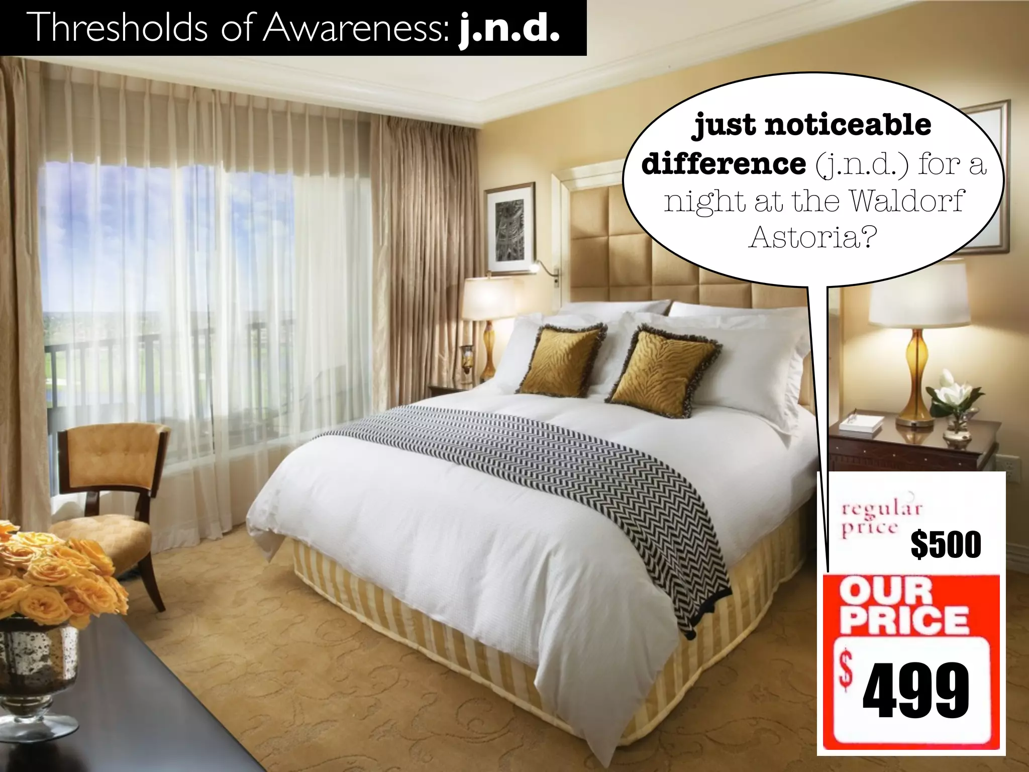 Thresholds of Awareness: j.n.d.

                                      just noticeable
                                  difference (j.n.d.) for a
                                   night at the Waldorf
                                         Astoria?




                                                     $500



                                                  499
 