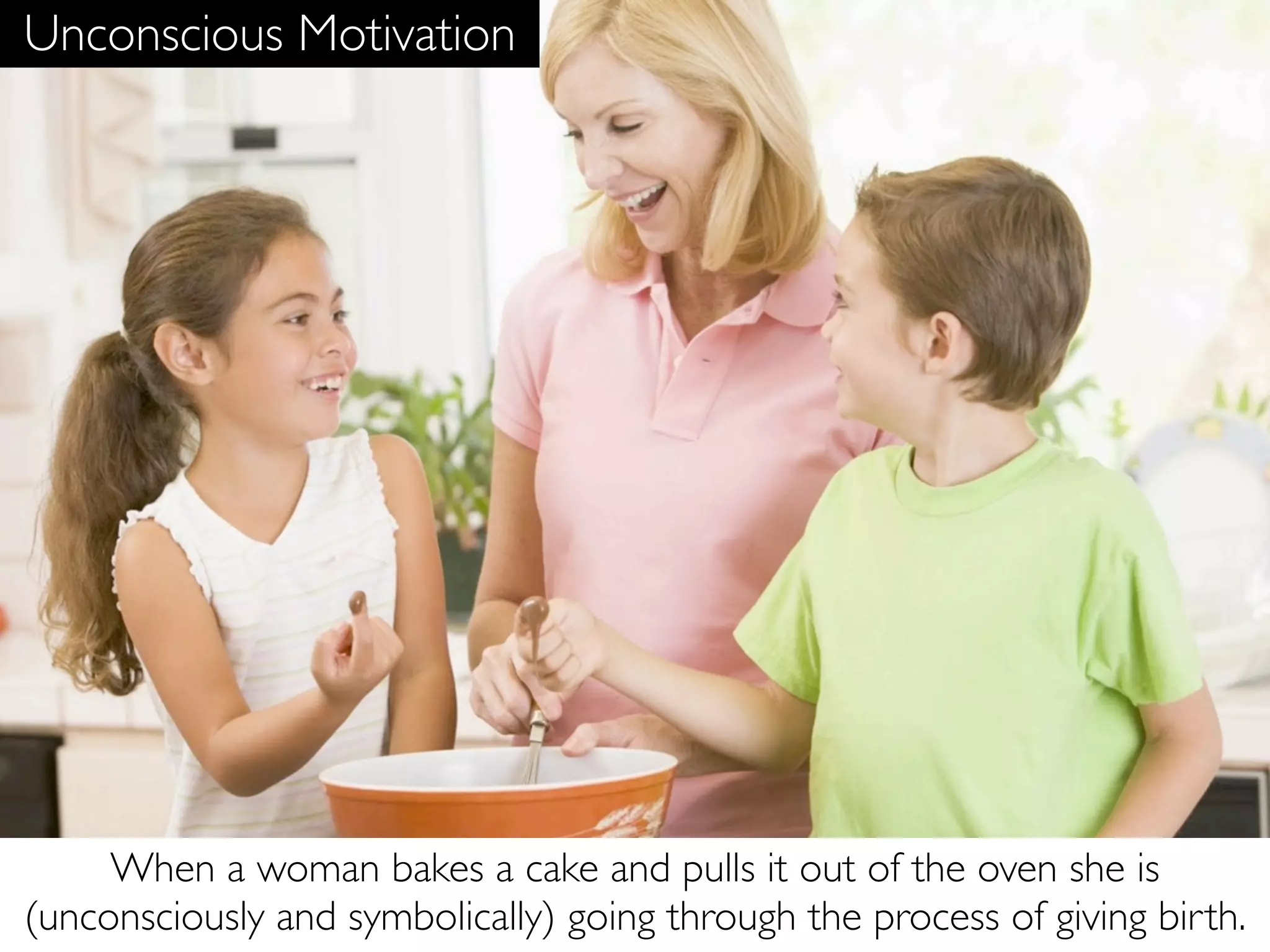 Unconscious Motivation




     When a woman bakes a cake and pulls it out of the oven she is
(unconsciously and symbolically) going through the process of giving birth.
 