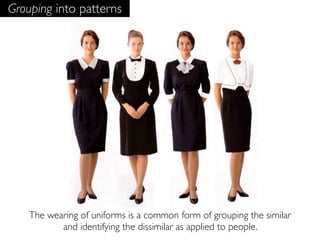 Grouping into patterns




    The wearing of uniforms is a common form of grouping the similar
           and identifying the dissimilar as applied to people.
 