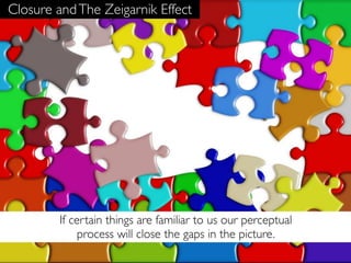 Closure and The Zeigarnik Effect




        If certain things are familiar to us our perceptual
             process will close the gaps in the picture.
 