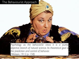 The Behaviourist Approach




      Psychology as the behaviorist views it is a purely
      objective branch of natural science. Its theoretical goal is
      the prediction and control of behavior.
      (Watson, 1913, p. 158)
 