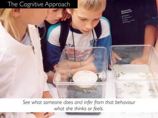 The Cognitive Approach




     See what someone does and infer from that behaviour
                  what she thinks or feels.
 