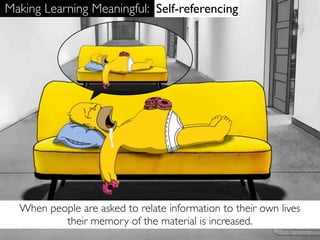 Making Learning Meaningful: Self-referencing




  When people are asked to relate information to their own lives
          their memory of the material is increased.
 