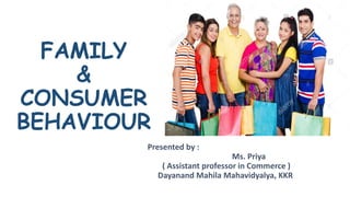 FAMILY
&
CONSUMER
BEHAVIOUR
Presented by :
Ms. Priya
( Assistant professor in Commerce )
Dayanand Mahila Mahavidyalya, KKR
 