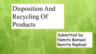 Disposition And
Recycling Of
Products
Submitted by:
Namita Baniwal
Benitta Raphael
 