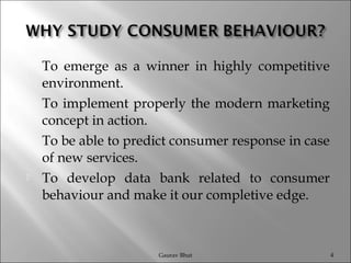  To emerge as a winner in highly competitive
environment.
 To implement properly the modern marketing
concept in action.
 To be able to predict consumer response in case
of new services.
 To develop data bank related to consumer
behaviour and make it our completive edge.
Gaurav Bhut 4
 