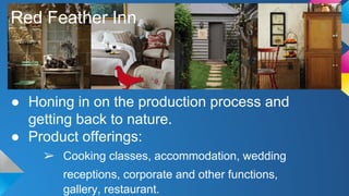 Red Feather Inn 
● Honing in on the production process and 
getting back to nature. 
● Product offerings: 
➢ Cooking classes, accommodation, wedding 
receptions, corporate and other functions, 
gallery, restaurant. 
 