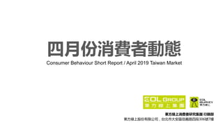 東方線上消費者研究集團 行銷部
東方線上股份有限公司，台北市大安區信義路四段306號7樓
四月份消費者動態
Consumer Behaviour Short Report / April 2019 Taiwan Market
 