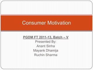 Consumer Motivation

PGDM FT 2011-13, Batch – V
      Presented By:
       Anant Sinha
    Mayank Dhamija
     Ruchin Sharma
 