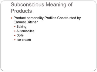 Subconscious Meaning of
Products
 Product personality Profiles Constructed by
 Earnest Ditcher
   Baking
   Automobiles
   Dolls
   Ice-cream
 