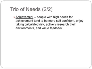 Trio of Needs (2/2)
  Achievement – people with high needs for
  achievement tend to be more self confident, enjoy
  taking calculated risk, actively research their
  environments, and value feedback.
 