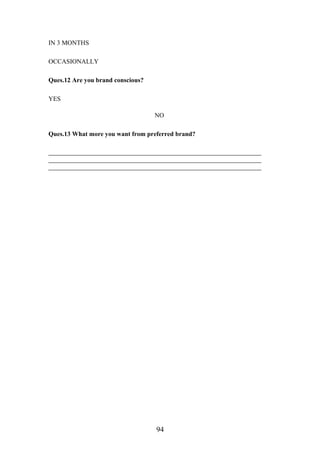 IN 3 MONTHS
OCCASIONALLY
Ques.12 Are you brand conscious?
YES
NO
Ques.13 What more you want from preferred brand?
94
 