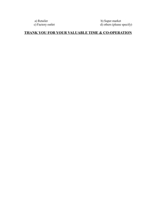 a) Retailer                 b) Super market
    c) Factory outlet            d) others (please specify)

THANK YOU FOR YOUR VALUABLE TIME & CO-OPERATION
 
