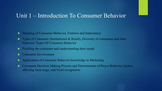 Unit 1 – Introduction To Consumer Behavior
 Meaning of Consumer Behavior, Features and Importance
 Types of Consumer (In...