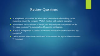 Review Questions
 Is it important to consider the behavior of consumers while deciding on the
marketing mix of the compan...