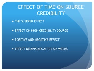 EFFECT OF TIME ON SOURCE 
CREDIBILITY 
 THE SLEEPER EFFECT 
 EFFECT ON HIGH CREDIBILITY SOURCE 
 POSITIVE AND NEGATIVE EFFECT 
 EFFECT DISAPPEARS AFTER SIX WEEKS 
 