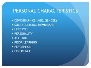 PERSONAL CHARACTERISTICS 
 DEMOGRAPHICS( AGE, GENDER) 
 SOCIO CULTURAL MEMBERSHIP 
 LIFESTYLE 
 PERSONALITY 
 ATTITUDE 
 PRIOR LEARNING 
 PERCEPTION 
 EXPERIENCE 
 
