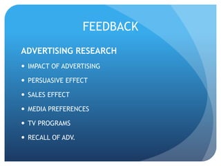 FEEDBACK 
ADVERTISING RESEARCH 
 IMPACT OF ADVERTISING 
 PERSUASIVE EFFECT 
 SALES EFFECT 
 MEDIA PREFERENCES 
 TV PROGRAMS 
 RECALL OF ADV. 
 