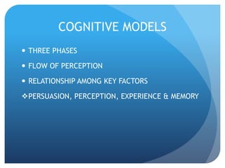 COGNITIVE MODELS 
 THREE PHASES 
 FLOW OF PERCEPTION 
 RELATIONSHIP AMONG KEY FACTORS 
PERSUASION, PERCEPTION, EXPERIENCE & MEMORY 
 