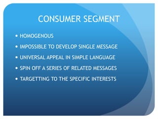 CONSUMER SEGMENT 
 HOMOGENOUS 
 IMPOSSIBLE TO DEVELOP SINGLE MESSAGE 
 UNIVERSAL APPEAL IN SIMPLE LANGUAGE 
 SPIN OFF A SERIES OF RELATED MESSAGES 
 TARGETTING TO THE SPECIFIC INTERESTS 
 