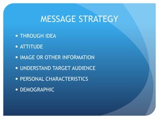 MESSAGE STRATEGY 
 THROUGH IDEA 
 ATTITUDE 
 IMAGE OR OTHER INFORMATION 
 UNDERSTAND TARGET AUDIENCE 
 PERSONAL CHARACTERISTICS 
 DEMOGRAPHIC 
 