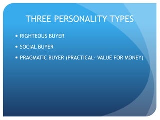THREE PERSONALITY TYPES 
 RIGHTEOUS BUYER 
 SOCIAL BUYER 
 PRAGMATIC BUYER (PRACTICAL- VALUE FOR MONEY) 
 