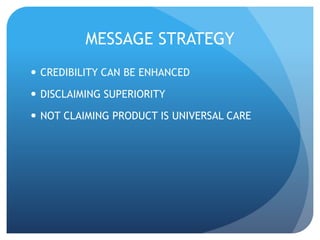 MESSAGE STRATEGY 
 CREDIBILITY CAN BE ENHANCED 
 DISCLAIMING SUPERIORITY 
 NOT CLAIMING PRODUCT IS UNIVERSAL CARE 
 