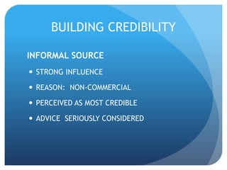 BUILDING CREDIBILITY 
INFORMAL SOURCE 
 STRONG INFLUENCE 
 REASON: NON-COMMERCIAL 
 PERCEIVED AS MOST CREDIBLE 
 ADVICE SERIOUSLY CONSIDERED 
 