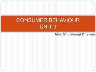 CONSUMER BEHAVIOUR 
UNIT 3 
Mrs. Shubhangi Dharma 
 