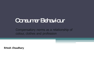 Consumer Behaviour Compensatory norms as a relationship of colour, clothes and profession Ritesh Choudhary 