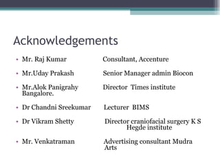 Acknowledgements Mr. Raj Kumar   Consultant, Accenture Mr.Uday Prakash  Senior Manager admin Biocon Mr.Alok Panigrahy   Director  Times institute Bangalore. Dr Chandni Sreekumar  Lecturer  BIMS Dr Vikram Shetty  Director craniofacial surgery K S      Hegde institute Mr. Venkatraman  Advertising consultant Mudra    Arts 