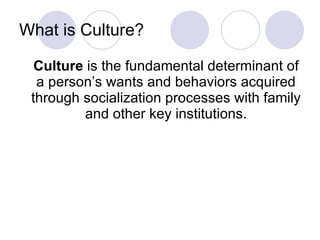 What is Culture? Culture  is the fundamental determinant of a person’s wants and behaviors acquired through socialization processes with family and other key institutions. 