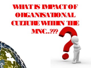 W AT IS IM ACT OF
  H       P
 ORGANISAT IONAL
CUL URE W H T E
   T     IT IN H
     MNC..???
 