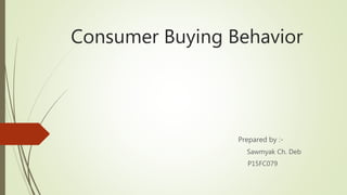 Consumer Buying Behavior
Prepared by :-
Sawmyak Ch. Deb
P15FC079
 