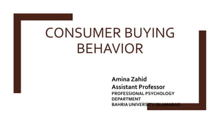 CONSUMER BUYING
BEHAVIOR
Amina Zahid
Assistant Professor
PROFESSIONAL PSYCHOLOGY
DEPARTMENT
BAHRIA UNIVERSITY ISLAMABAD
 