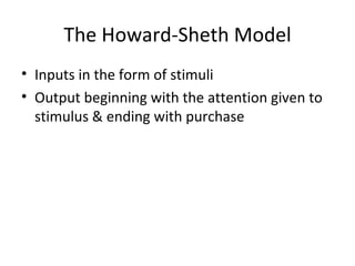 The Howard-Sheth Model Inputs in the form of stimuli Output beginning with the attention given to stimulus & ending with purchase 
