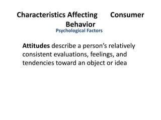 Characteristics Affecting  Consumer Behavior Attitudes  describe a person’s relatively consistent evaluations, feelings, and tendencies toward an object or idea Psychological Factors 