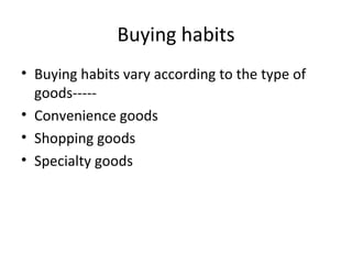 Buying habits Buying habits vary according to the type of goods----- Convenience goods Shopping goods Specialty goods 