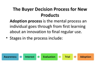 The Buyer Decision Process for New Products Adoption process  is the mental process an individual goes through from first learning about an innovation to final regular use. Stages in the process include: 