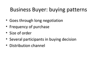 Business Buyer: buying patterns Goes through long negotiation Frequency of purchase Size of order Several participants in buying decision Distribution channel 