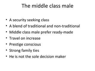 The middle class male A security seeking class A blend of traditional and non-traditional  Middle class male prefer ready-made Travel on increase Prestige conscious Strong family ties He is not the sole decision maker 