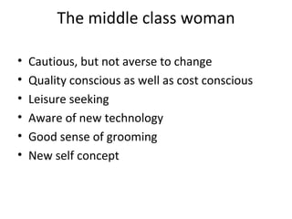 The middle class woman Cautious, but not averse to change Quality conscious as well as cost conscious Leisure seeking Aware of new technology Good sense of grooming New self concept 