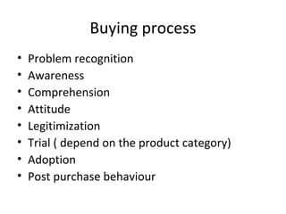Buying process <ul><li>Problem recognition </li></ul><ul><li>Awareness </li></ul><ul><li>Comprehension </li></ul><ul><li>A...