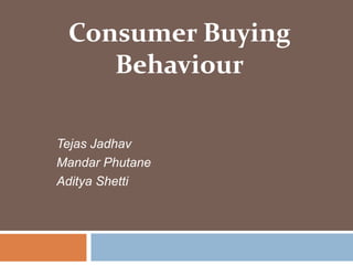 Consumer Buying 
Behaviour 
Tejas Jadhav 
Mandar Phutane 
Aditya Shetti 
 