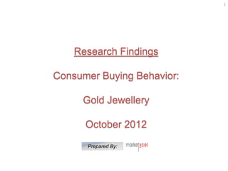 1




    Research Findings

Consumer Buying Behavior:

     Gold Jewellery

      October 2012

      Prepared By:
 