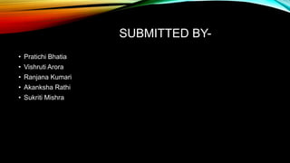 SUBMITTED BY-
• Pratichi Bhatia
• Vishruti Arora
• Ranjana Kumari
• Akanksha Rathi
• Sukriti Mishra
 